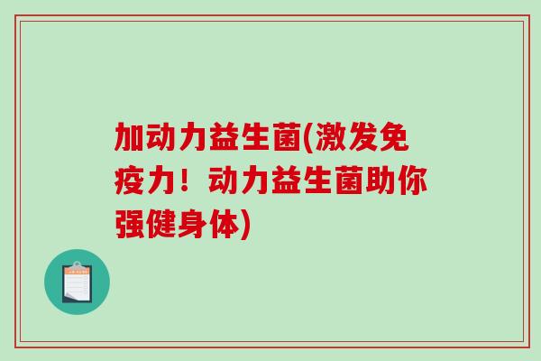 加动力益生菌(激发免疫力！动力益生菌助你强健身体)