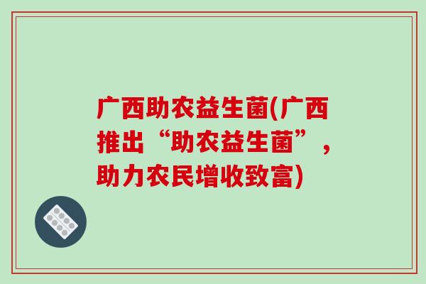 广西助农益生菌(广西推出“助农益生菌”,助力农民增收致富) 广西助农益生菌(广西推出“助农益生菌”,助力农民增收致富)