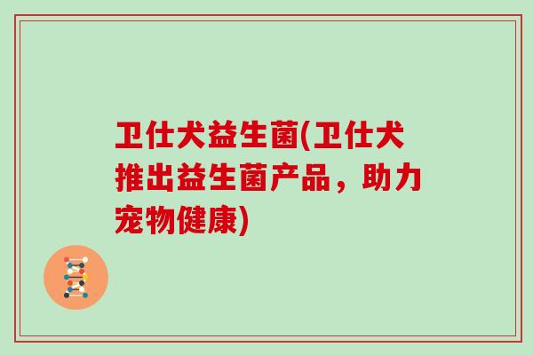 卫仕犬益生菌(卫仕犬推出益生菌产品，助力宠物健康)