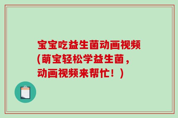 宝宝吃益生菌动画视频(萌宝轻松学益生菌,动画视频来帮忙!) 宝宝吃益生菌动画视频(萌宝轻松学益生菌,动画视频来帮忙!)
