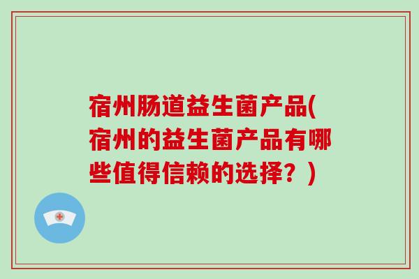 宿州肠道益生菌产品(宿州的益生菌产品有哪些值得信赖的选择？)