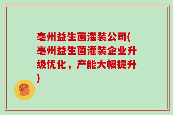 亳州益生菌灌装公司(亳州益生菌灌装企业升级优化，产能大幅提升)
