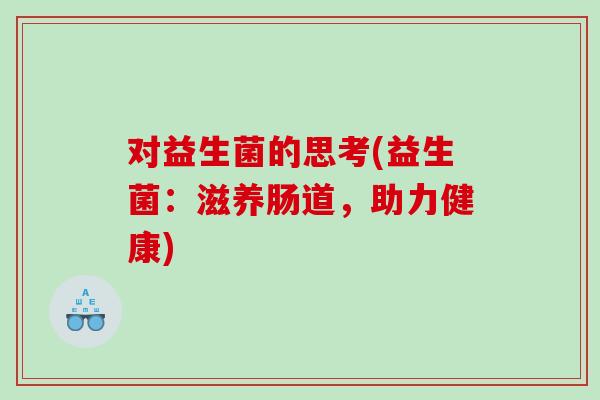 对益生菌的思考(益生菌:滋养肠道,助力健康) 对益生菌的思考(益生菌:滋养肠道,助力健康)