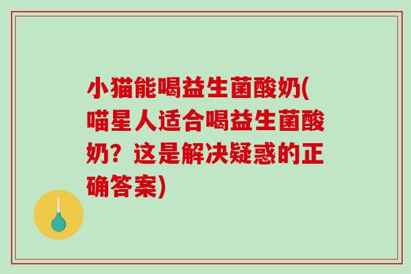 小猫能喝益生菌酸奶(喵星人适合喝益生菌酸奶？这是解决疑惑的正确答案)