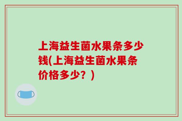 上海益生菌水果条多少钱(上海益生菌水果条价格多少?) 上海益生菌水果条多少钱(上海益生菌水果条价格多少?)