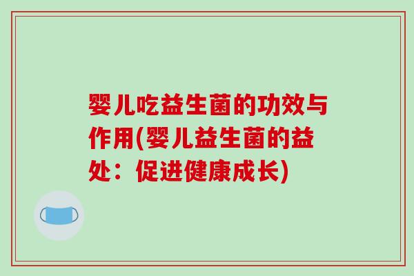 婴儿吃益生菌的功效与作用(婴儿益生菌的益处：促进健康成长)