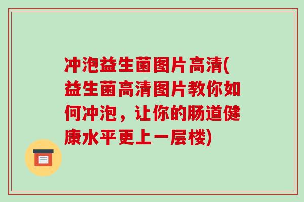冲泡益生菌图片高清(益生菌高清图片教你如何冲泡,让你的肠道健康水平更上一层楼) 冲泡益生菌图片高清(益生菌高清图片教你如何冲泡,让你的肠道健康水平更上一层楼)