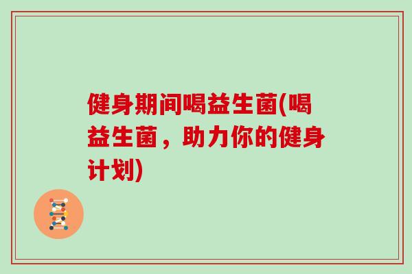 健身期间喝益生菌(喝益生菌，助力你的健身计划)