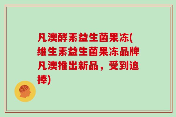 凡澳酵素益生菌果冻(维生素益生菌果冻品牌凡澳推出新品，受到追捧)