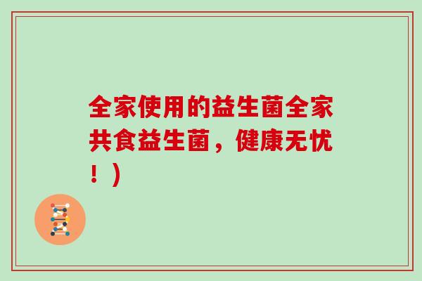 全家使用的益生菌全家共食益生菌，健康无忧！)