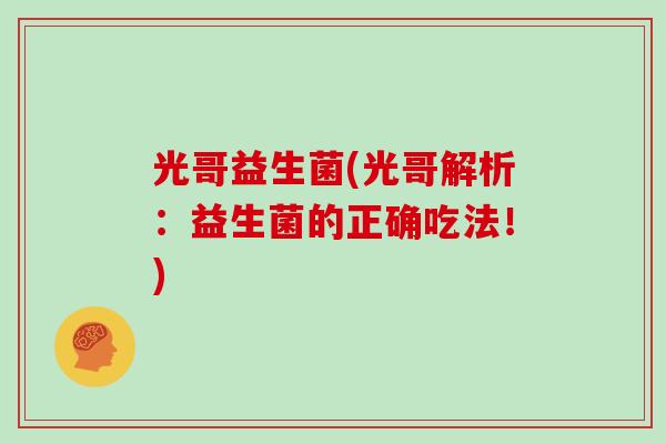 光哥益生菌(光哥解析：益生菌的正确吃法！)