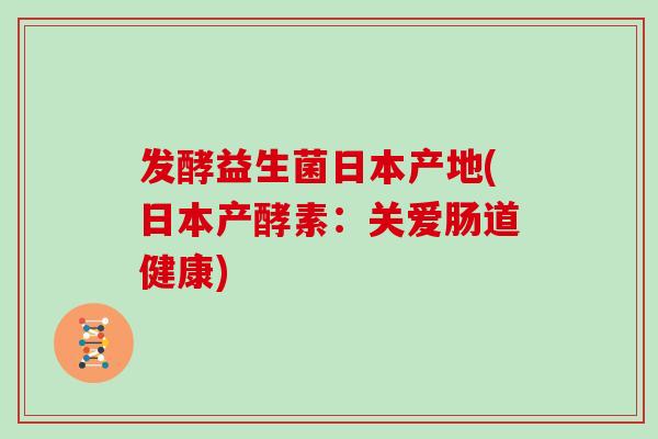 发酵益生菌日本产地(日本产酵素：关爱肠道健康)