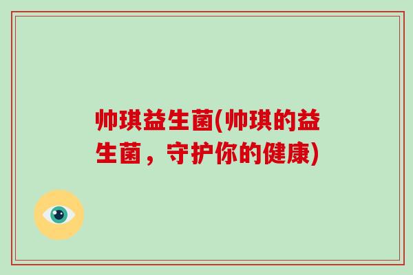 帅琪益生菌(帅琪的益生菌,守护你的健康) 帅琪益生菌(帅琪的益生菌,守护你的健康)