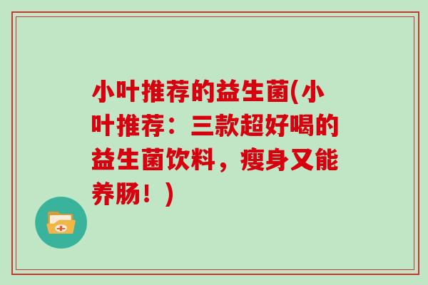 小叶推荐的益生菌(小叶推荐:三款超好喝的益生菌饮料,瘦身又能养肠!) 小叶推荐的益生菌(小叶推荐:三款超好喝的益生菌饮料,瘦身又能养肠!)