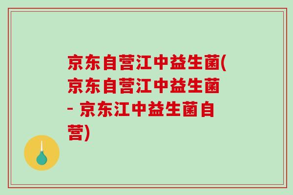 京东自营江中益生菌(京东自营江中益生菌 - 京东江中益生菌自营)