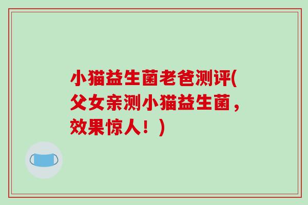 小猫益生菌老爸测评(父女亲测小猫益生菌，效果惊人！)