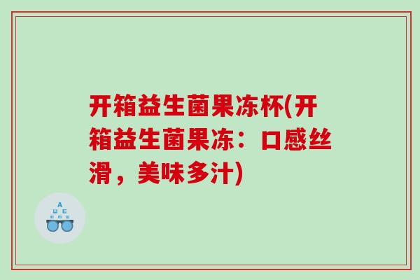 开箱益生菌果冻杯(开箱益生菌果冻：口感丝滑，美味多汁)