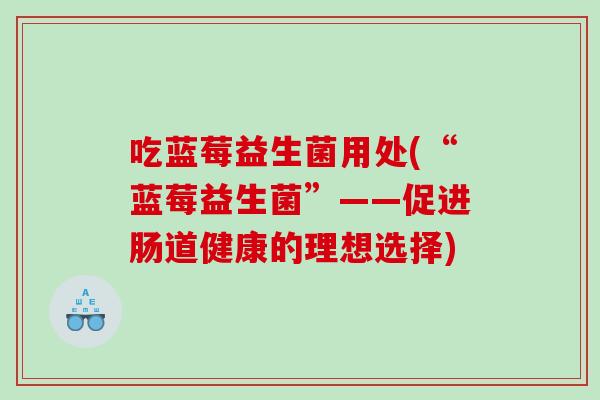 吃蓝莓益生菌用处(“蓝莓益生菌”——促进肠道健康的理想选择)