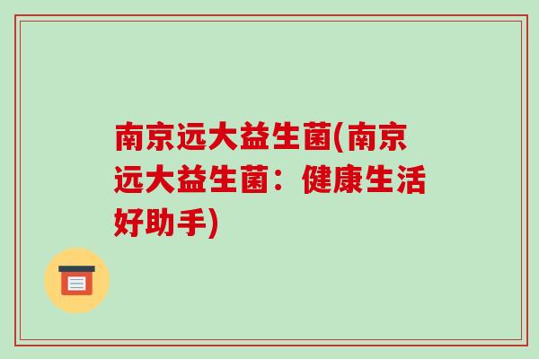 南京远大益生菌(南京远大益生菌：健康生活好助手)