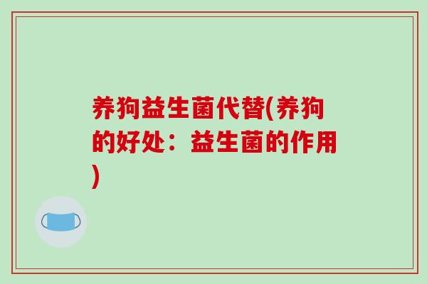 养狗益生菌代替(养狗的好处：益生菌的作用)