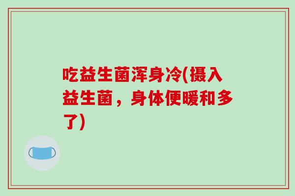 吃益生菌浑身冷(摄入益生菌，身体便暖和多了)