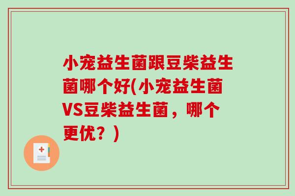 小宠益生菌跟豆柴益生菌哪个好(小宠益生菌VS豆柴益生菌，哪个更优？)