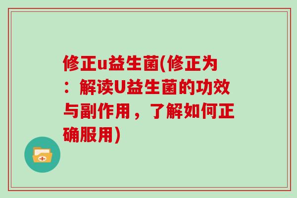 修正u益生菌(修正为:解读U益生菌的功效与副作用,了解如何正确服用) 修正u益生菌(修正为:解读U益生菌的功效与副作用,了解如何正确服用)