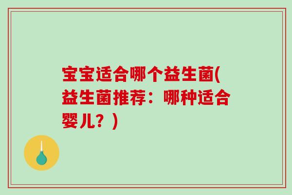 宝宝适合哪个益生菌(益生菌推荐：哪种适合婴儿？)