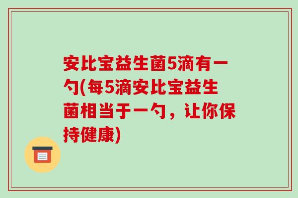 安比宝益生菌5滴有一勺(每5滴安比宝益生菌相当于一勺，让你保持健康)