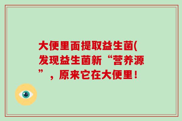 大便里面提取益生菌(发现益生菌新“营养源”，原来它在大便里！