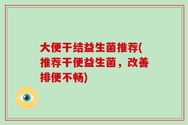 大便干结益生菌推荐(推荐干便益生菌,改善排便不畅) 大便干结益生菌推荐(推荐干便益生菌,改善排便不畅)