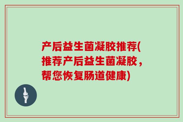 产后益生菌凝胶推荐(推荐产后益生菌凝胶，帮您恢复肠道健康)