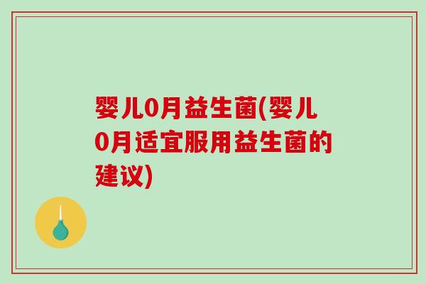 婴儿0月益生菌(婴儿0月适宜服用益生菌的建议) 婴儿0月益生菌(婴儿0月适宜服用益生菌的建议)