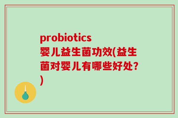 probiotics婴儿益生菌功效(益生菌对婴儿有哪些好处？)