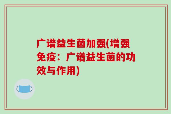 广谱益生菌加强(增强免疫：广谱益生菌的功效与作用)