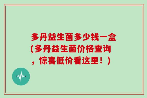 多丹益生菌多少钱一盒(多丹益生菌价格查询，惊喜低价看这里！)