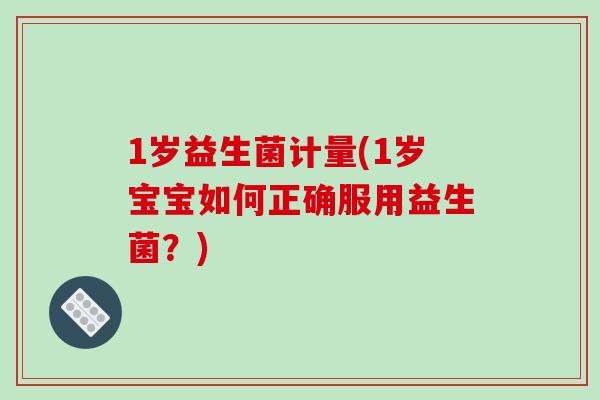 1岁益生菌计量(1岁宝宝如何正确服用益生菌?) 1岁益生菌计量(1岁宝宝如何正确服用益生菌?)