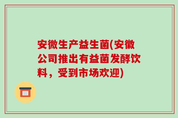 安微生产益生菌(安徽公司推出有益菌发酵饮料，受到市场欢迎)
