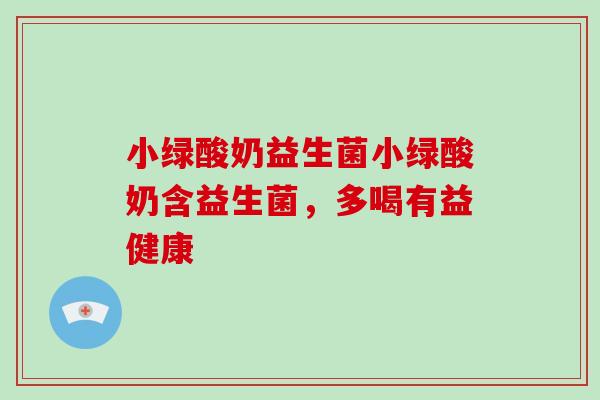 小绿酸奶益生菌小绿酸奶含益生菌,多喝有益健康 小绿酸奶益生菌小绿酸奶含益生菌,多喝有益健康