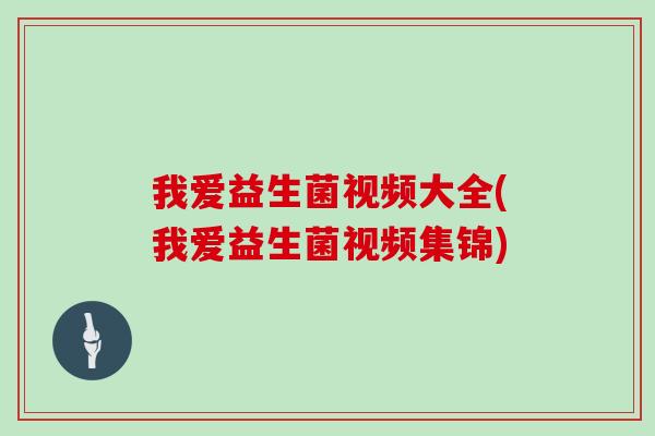 我爱益生菌视频大全(我爱益生菌视频集锦)