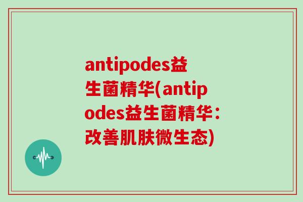 antipodes益生菌精华(antipodes益生菌精华：改善微生态)