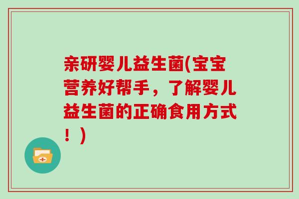 亲研婴儿益生菌(宝宝营养好帮手，了解婴儿益生菌的正确食用方式！)