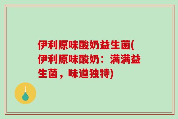 伊利原味酸奶益生菌(伊利原味酸奶：满满益生菌，味道独特)