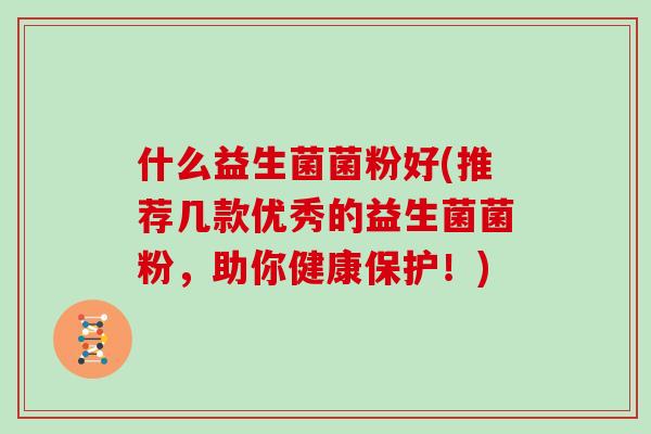 什么益生菌菌粉好(推荐几款优秀的益生菌菌粉，助你健康保护！)