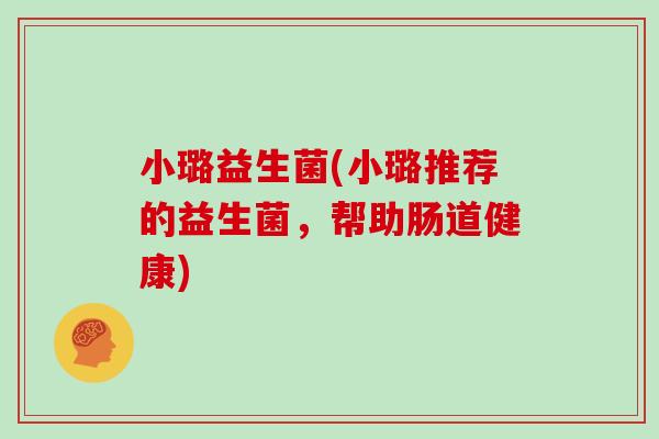 小璐益生菌(小璐推荐的益生菌，帮助肠道健康)