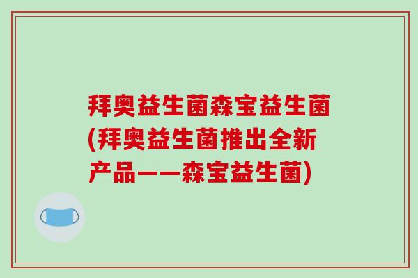 拜奥益生菌森宝益生菌(拜奥益生菌推出全新产品——森宝益生菌) 拜奥益生菌森宝益生菌(拜奥益生菌推出全新产品——森宝益生菌)