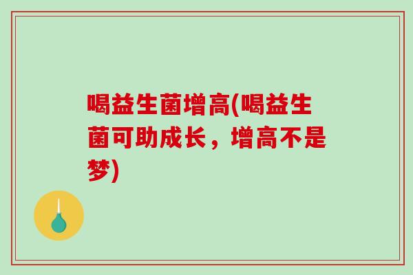 喝益生菌增高(喝益生菌可助成长，增高不是梦)