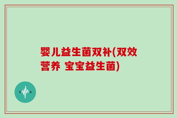 婴儿益生菌双补(双效营养 宝宝益生菌)