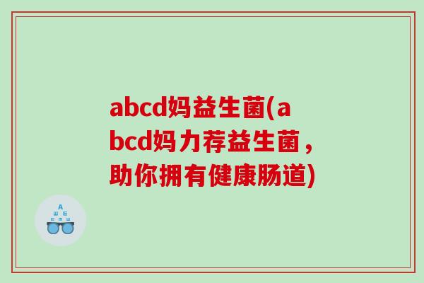 abcd妈益生菌(abcd妈力荐益生菌，助你拥有健康肠道)