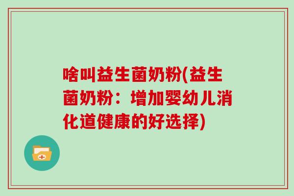啥叫益生菌奶粉(益生菌奶粉:增加婴幼儿消化道健康的好选择) 啥叫益生菌奶粉(益生菌奶粉:增加婴幼儿消化道健康的好选择)